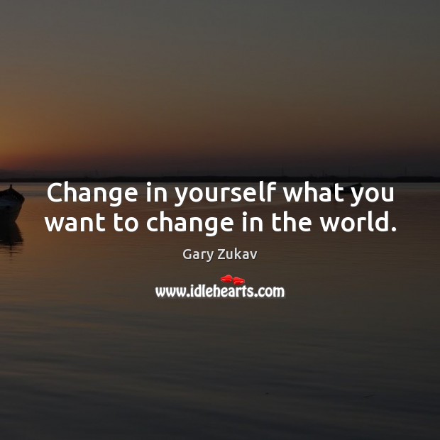 Change in yourself what you want to change in the world. Gary Zukav Picture Quote