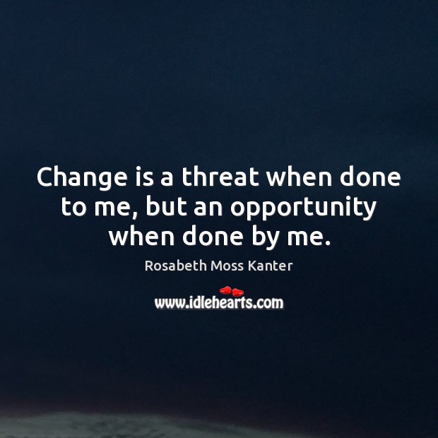 Change is a threat when done to me, but an opportunity when done by me. Rosabeth Moss Kanter Picture Quote