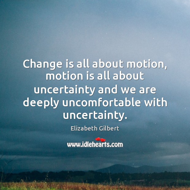 Change is all about motion, motion is all about uncertainty and we Elizabeth Gilbert Picture Quote