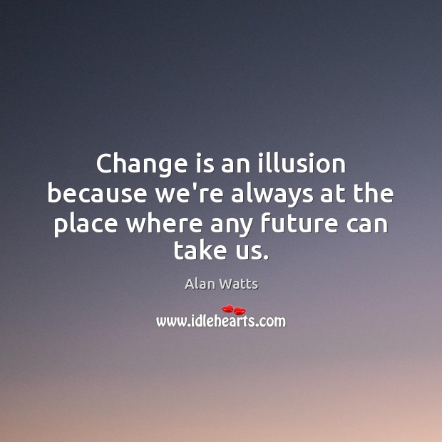 Change is an illusion because we’re always at the place where any future can take us. Alan Watts Picture Quote