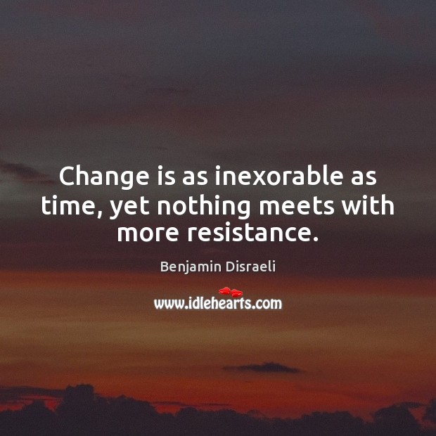 Change is as inexorable as time, yet nothing meets with more resistance. Benjamin Disraeli Picture Quote