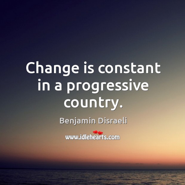 Change is constant in a progressive country. Benjamin Disraeli Picture Quote