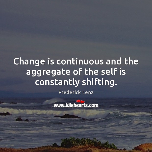 Change is continuous and the aggregate of the self is constantly shifting. 
