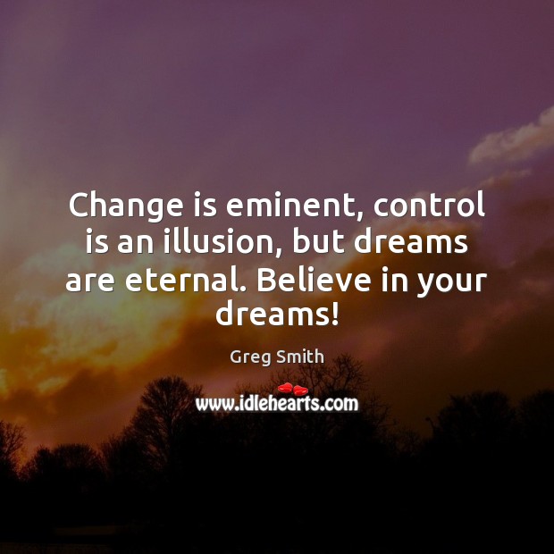 Change is eminent, control is an illusion, but dreams are eternal. Believe in your dreams! Greg Smith Picture Quote