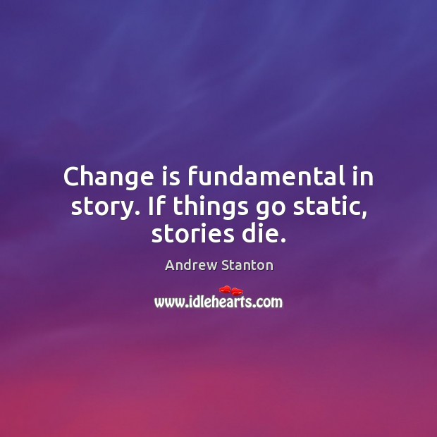 Change is fundamental in story. If things go static, stories die. Andrew Stanton Picture Quote