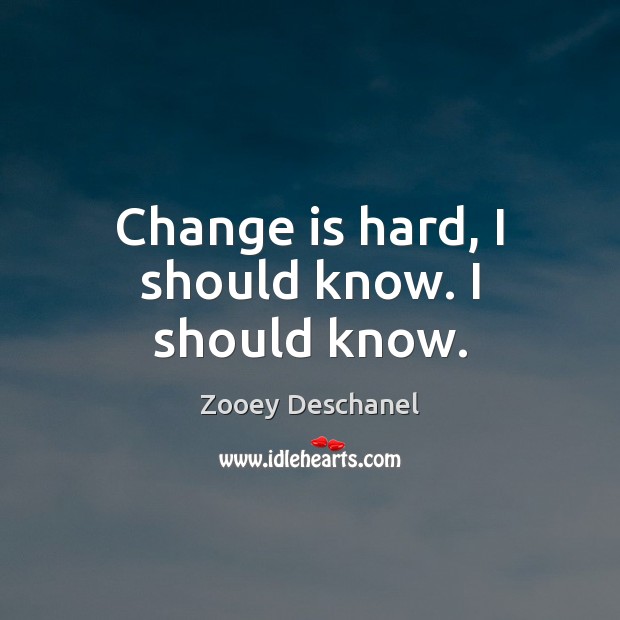 Change is hard, I should know. I should know. Zooey Deschanel Picture Quote