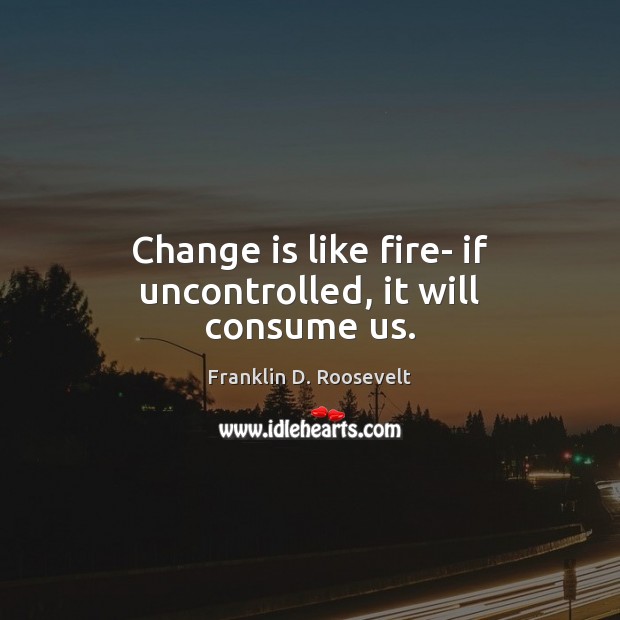 Change is like fire- if uncontrolled, it will consume us. Franklin D. Roosevelt Picture Quote