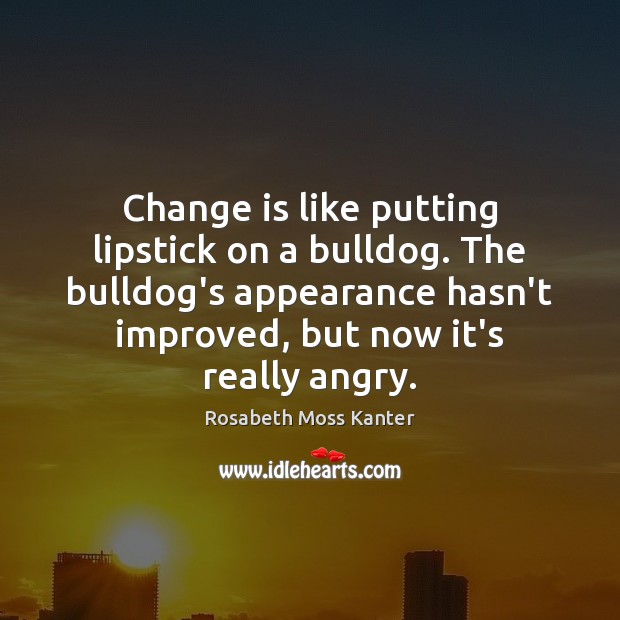 Change is like putting lipstick on a bulldog. The bulldog’s appearance hasn’t Rosabeth Moss Kanter Picture Quote