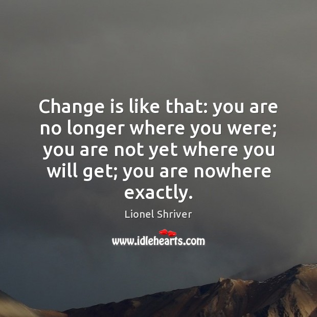 Change is like that: you are no longer where you were; you Lionel Shriver Picture Quote