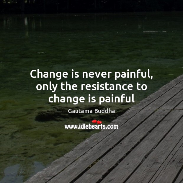 Change is never painful, only the resistance to change is painful Change Quotes Image