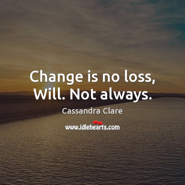 Change is no loss, Will. Not always. Cassandra Clare Picture Quote