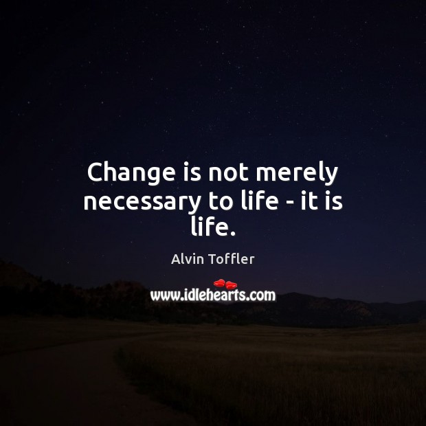 Change is not merely necessary to life – it is life. Change Quotes Image