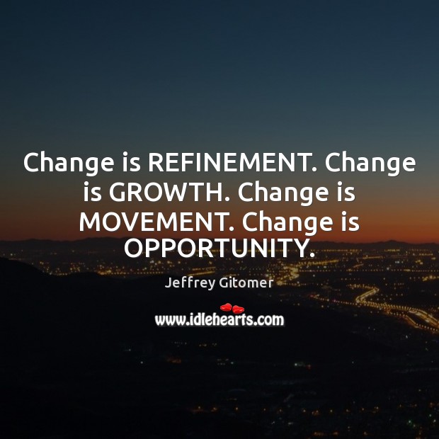 Change is REFINEMENT. Change is GROWTH. Change is MOVEMENT. Change is OPPORTUNITY. Jeffrey Gitomer Picture Quote