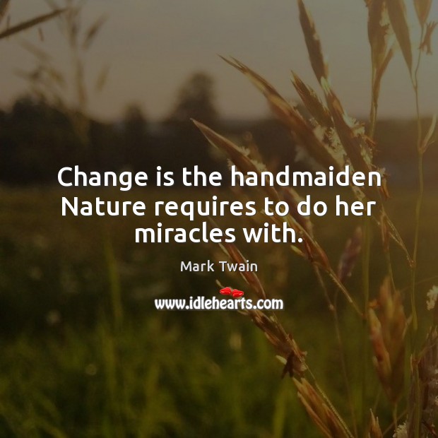 Change is the handmaiden Nature requires to do her miracles with. Mark Twain Picture Quote