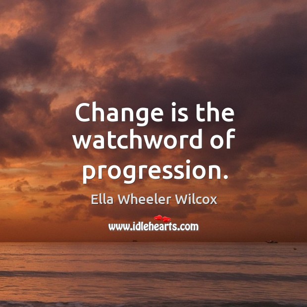 Change is the watchword of progression. Ella Wheeler Wilcox Picture Quote