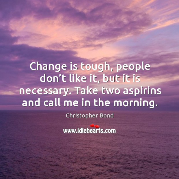 Change is tough, people don’t like it, but it is necessary. Take two aspirins and call me in the morning. Christopher Bond Picture Quote