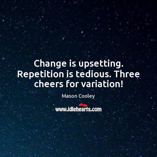 Change is upsetting. Repetition is tedious. Three cheers for variation! Image