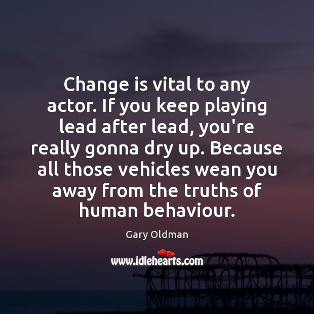 Change is vital to any actor. If you keep playing lead after Image