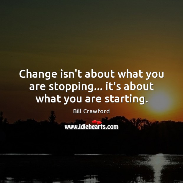 Change isn’t about what you are stopping… it’s about what you are starting. Bill Crawford Picture Quote