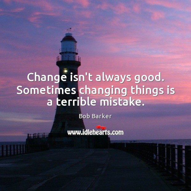 Change isn’t always good. Sometimes changing things is a terrible mistake. Bob Barker Picture Quote
