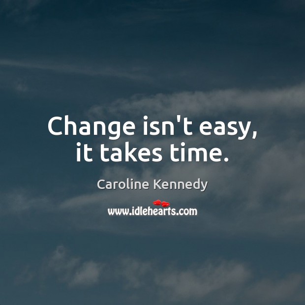 Change isn’t easy, it takes time. Caroline Kennedy Picture Quote