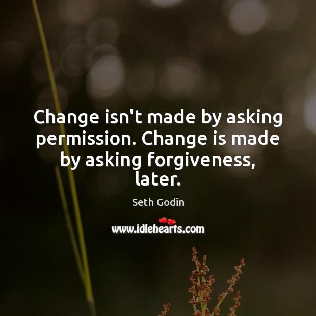 Change isn’t made by asking permission. Change is made by asking forgiveness, later. Seth Godin Picture Quote