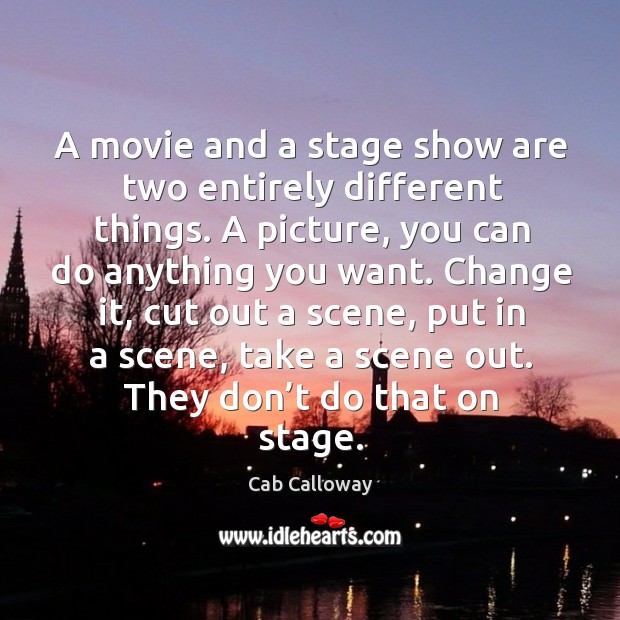 Change it, cut out a scene, put in a scene, take a scene out. They don’t do that on stage. Image