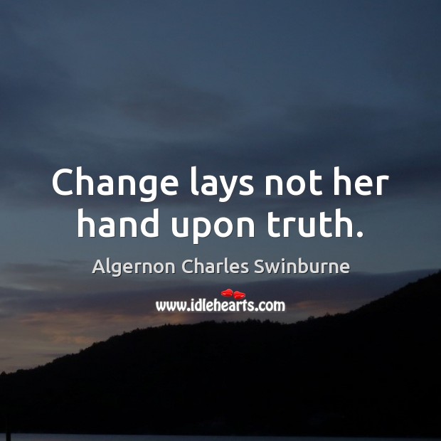 Change lays not her hand upon truth. Algernon Charles Swinburne Picture Quote