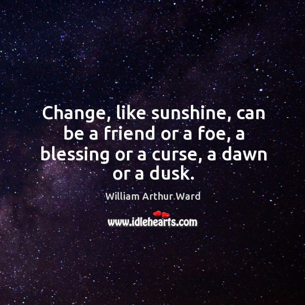 Change, like sunshine, can be a friend or a foe, a blessing or a curse, a dawn or a dusk. William Arthur Ward Picture Quote