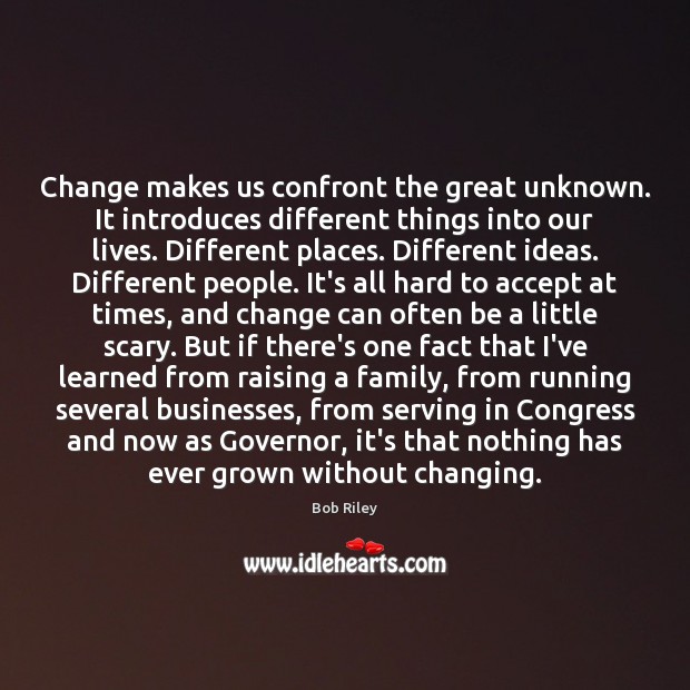 Change makes us confront the great unknown. It introduces different things into Bob Riley Picture Quote