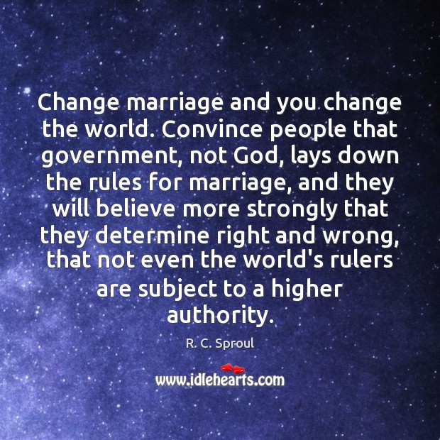 Change marriage and you change the world. Convince people that government, not R. C. Sproul Picture Quote