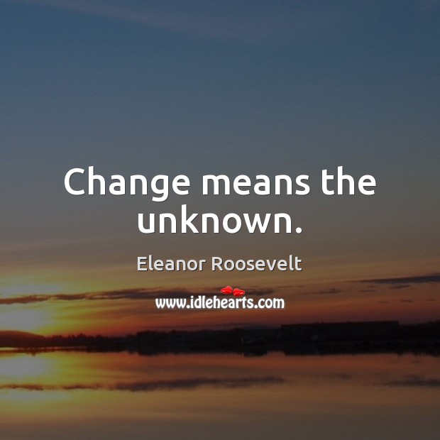 Change means the unknown. Eleanor Roosevelt Picture Quote