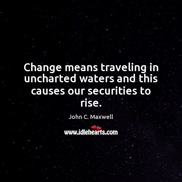 Change means traveling in uncharted waters and this causes our securities to rise. John C. Maxwell Picture Quote