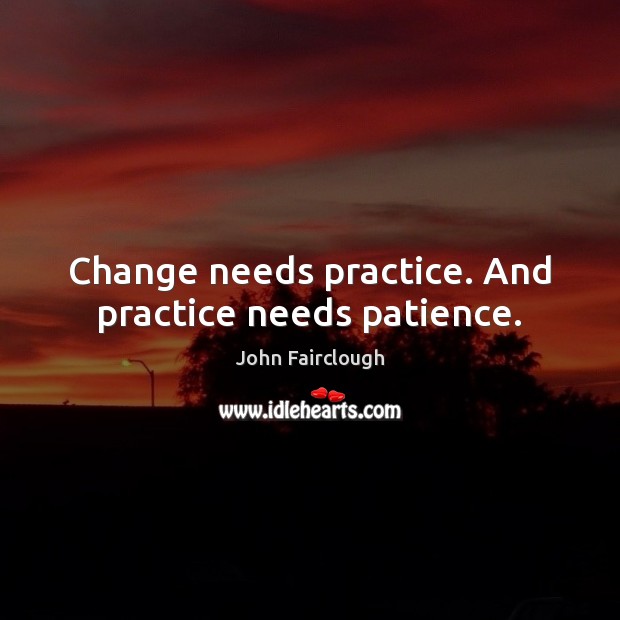 Change needs practice. And practice needs patience. John Fairclough Picture Quote