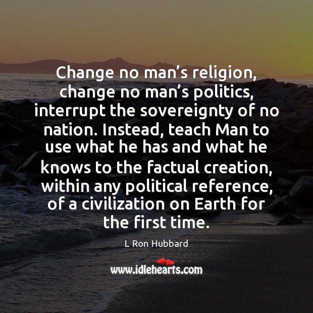 Change no man’s religion, change no man’s politics, interrupt the L Ron Hubbard Picture Quote
