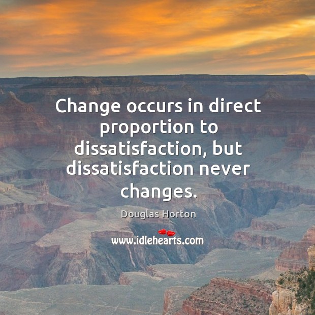 Change occurs in direct proportion to dissatisfaction, but dissatisfaction never changes. Douglas Horton Picture Quote