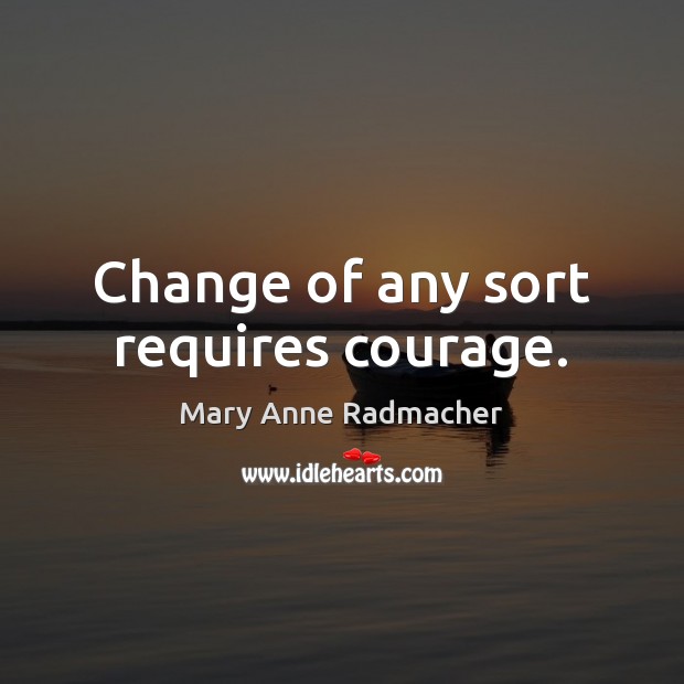 Change of any sort requires courage. Mary Anne Radmacher Picture Quote