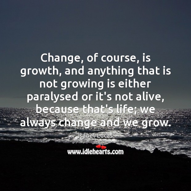 Change, of course, is growth, and anything that is not growing is 