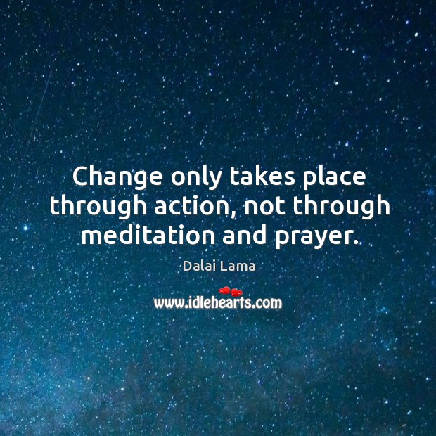 Change only takes place through action, not through meditation and prayer. Image