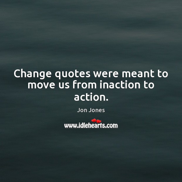 Change quotes were meant to move us from inaction to action. Jon Jones Picture Quote