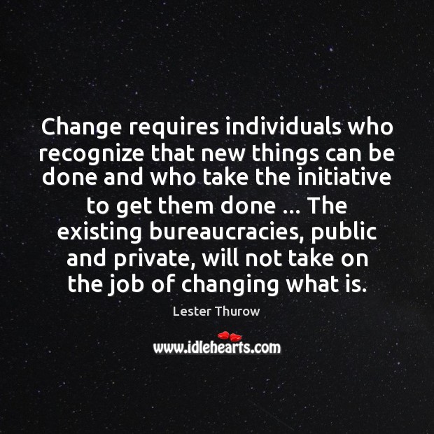 Change requires individuals who recognize that new things can be done and Lester Thurow Picture Quote