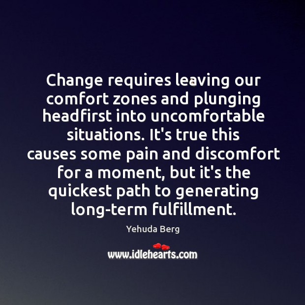 Change requires leaving our comfort zones and plunging headfirst into uncomfortable situations. Yehuda Berg Picture Quote