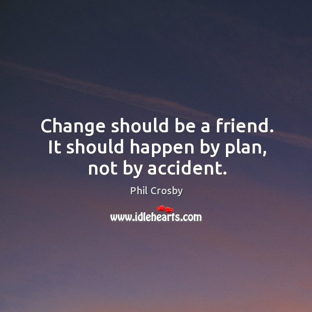 Change should be a friend. It should happen by plan, not by accident. Image