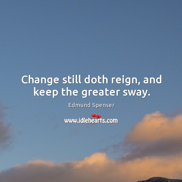 Change still doth reign, and keep the greater sway. Image