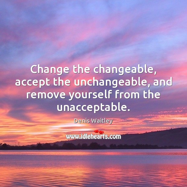 Change the changeable, accept the unchangeable, and remove yourself from the unacceptable. Image