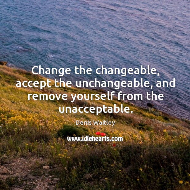 Change the changeable, accept the unchangeable, and remove yourself from the unacceptable. Denis Waitley Picture Quote