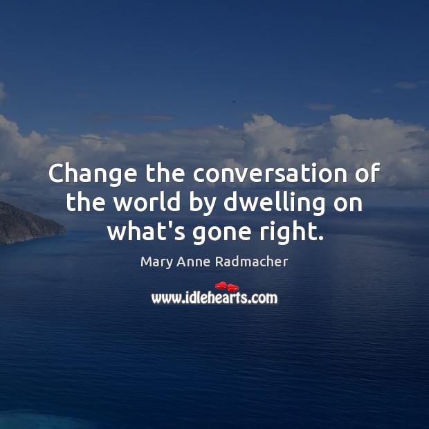 Change the conversation of the world by dwelling on what’s gone right. Mary Anne Radmacher Picture Quote