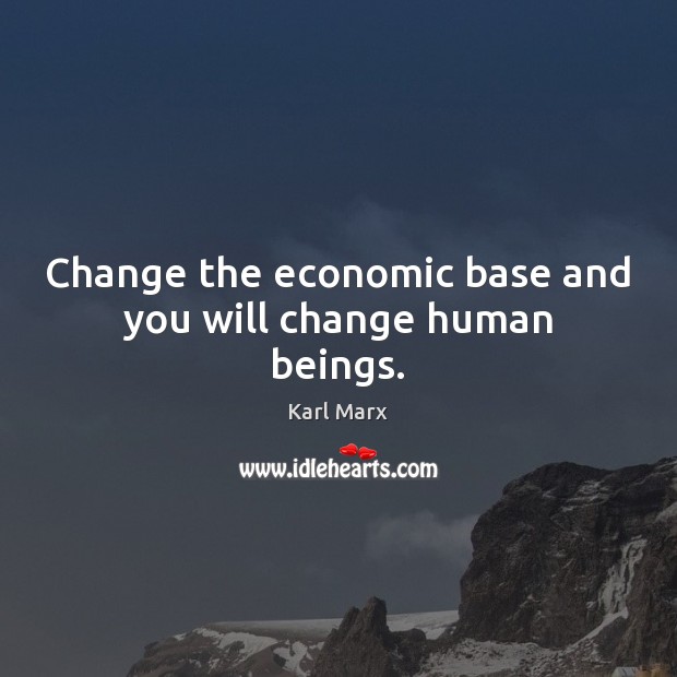 Change the economic base and you will change human beings. Karl Marx Picture Quote