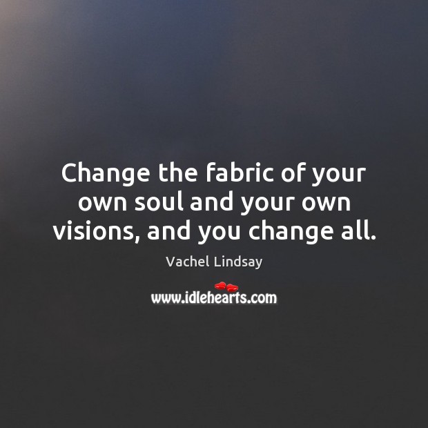 Change the fabric of your own soul and your own visions, and you change all. Image