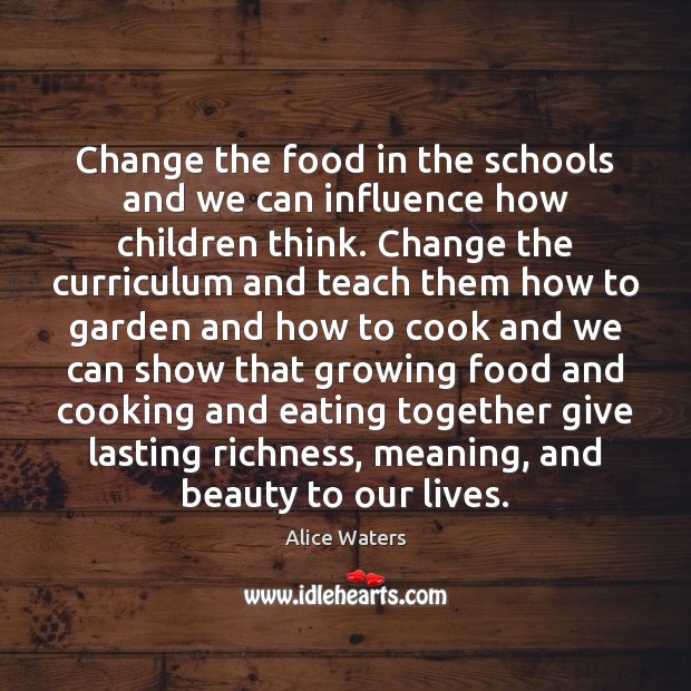 Change the food in the schools and we can influence how children Alice Waters Picture Quote